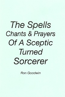 The Spells, Prayers & Chants of A Sceptic Turned Sorcerer By Ron Goodwin